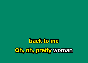 back to me
Oh, oh, pretty woman