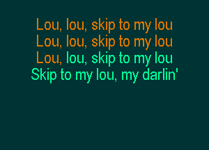 Lou, Iou, skip to my Iou
Lou, lou, skip to my Iou
Lou, Iou, skip to my Iou

Skip to my lou, my darlin'