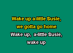 Wake up a-Iittle Susie,
we gotta go home
Wake up, a-Iittle Susie,

wake up