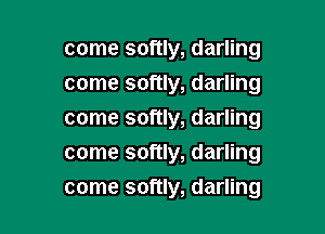 come softly, darling
come softly, darling
come softly, darling

come softly, darling

come softly, darling