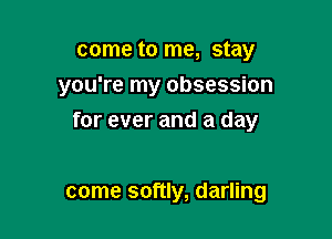 come to me, stay
you're my obsession

for ever and a day

come softly, darling