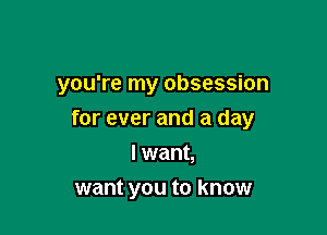 you're my obsession

for ever and a day

I want,
want you to know