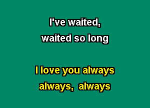 I've waited,
waited so long

I love you always

always, always