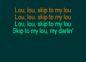 Lou, Iou, skip to my Iou
Lou, lou, skip to my Iou
Lou, Iou, skip to my Iou

Skip to my lou, my darlin'