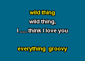 wild thing
wild thing,

I ..... think I love you

everything groovy
