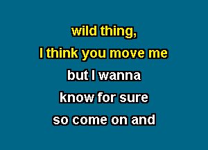 wild thing,

lthink you move me

but I wanna
know for sure
so come on and