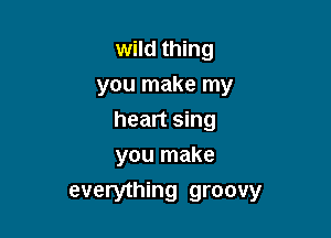 wild thing
you make my

heart sing
you make

everything groovy