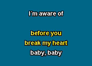 I'm aware of

before you
break my heart

baby, baby