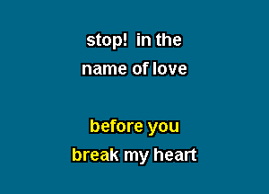 stop! in the
name of love

before you
break my heart