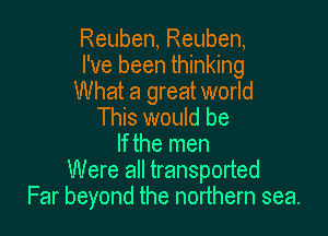 Reuben, Reuben,
I've been thinking
What a great world

This would be
If the men
Were all transported
Far beyond the northern sea.