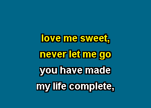 love me sweet,

never let me go

you have made
my life complete,