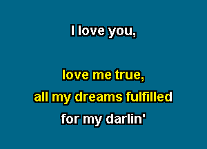 I love you,

love me true,
all my dreams fulfilled

for my darlin'