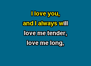 I love you,
and I always will
love me tender,

love me long,