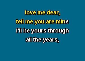 love me dear,
tell me you are mine

I'll be yours through
all the years,