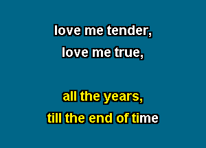 love me tender,
love me true,

all the years,
till the end of time