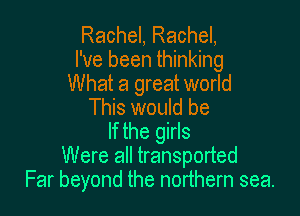 Rachel, Rachel,
I've been thinking

What a great world
This would be

If the girls
Were all transported
Far beyond the northern sea.