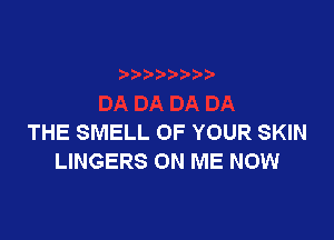 THE SMELL OF YOUR SKIN
LINGERS ON ME NOW