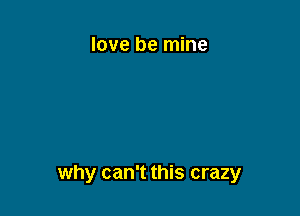 love be mine

why can't this crazy