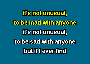it's not unusual,
to be mad with anyone

it's not unusual,
to be sad with anyone
but ifl ever find