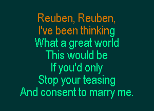 Reuben, Reuben,
I've been thinking
What a great world
This would be

If you'd only
Stop your teasing
And consent to marry me.