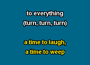 to everything
(turn, turn, turn)

a time to laugh,
a time to weep