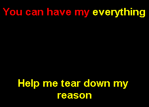 You can have my everything

Help me tear down my
reason