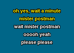 oh yes, wait a minute
mister postman

wait mister postman

ooooh yeah
please please