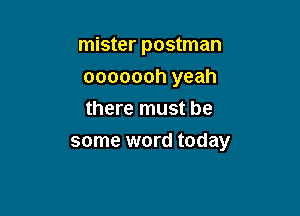 mister postman
ooooooh yeah
there must be

some word today
