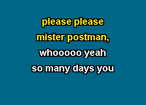 please please
mister postman,
whooooo yeah

so many days you