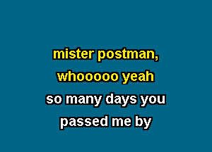 mister postman,

whooooo yeah

so many days you
passed me by