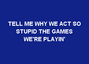 TELL ME WHY WE ACT 80
STUPID THE GAMES

WE'RE PLAYIN'