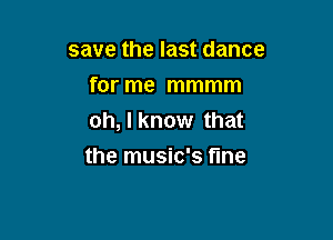 save the last dance
for me mmmm

oh, I know that

the music's fine