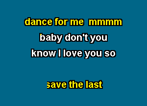 dance for me mmmm
baby don't you

know I love you so

save the last