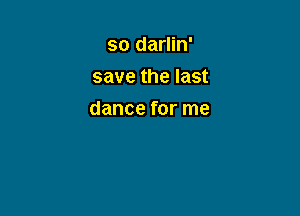 so darlin'
save the last

dance for me