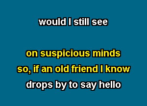 would I still see

on suspicious minds
so, if an old friend I know
drops by to say hello