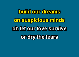 build our dreams

on suspicious minds

oh let our love survive
or dry the tears