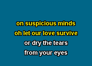 on suspicious minds
oh let our love survive
or dry the tears

from your eyes