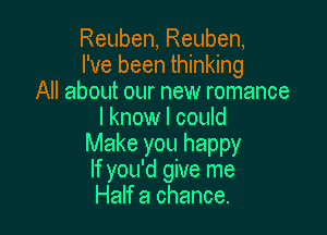 Reuben, Reuben,
I've been thinking
All about our new romance

I know I could
Make you happy
If you'd give me

Half a chance.