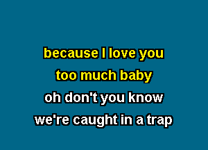 because I love you

too much baby
oh don't you know
we're caught in a trap
