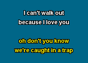 I can't walk out

because I love you

oh don't you know
we're caught in a trap