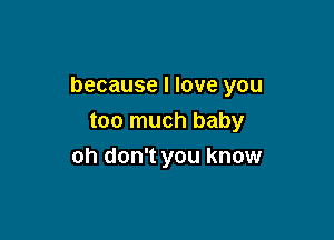 because I love you

too much baby
oh don't you know