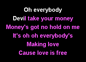 Oh everybody
Devil take your money
Money's got no hold on me

It's oh oh everybody's
Making love
Cause love is free