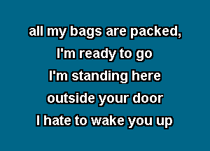 all my bags are packed,
I'm ready to go
I'm standing here
outside your door

I hate to wake you up