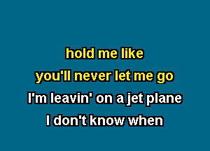 hold me like
you'll never let me go

I'm Ieavin' on ajet plane
I don't know when