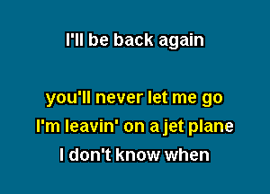 I'll be back again

you'll never let me go

I'm Ieavin' on ajet plane
I don't know when