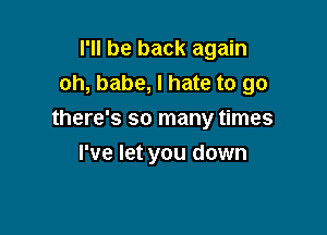 I'll be back again
oh, babe, I hate to go

there's so many times

I've let you down