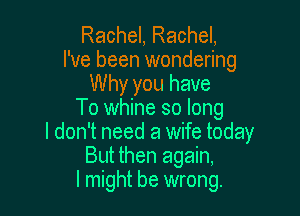 Rachel, Rachel,
I've been wondering
Why you have

To whine so long

I don't need a wife today
But then again,

I might be wrong.