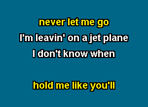 never let me go
I'm Ieavin' on ajet plane
I don't know when

hold me like you'll