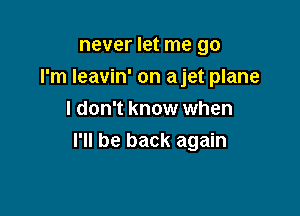 never let me go
I'm Ieavin' on ajet plane
I don't know when

I'll be back again