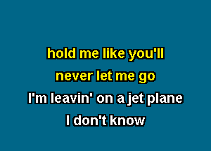 hold me like you'll
never let me go

I'm Ieavin' on ajet plane
I don't know